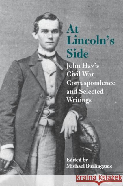 At Lincoln's Side: John Hay's Civil War Correspondence and Selected Writings Burlingame, Michael 9780809327119 Southern Illinois University Press