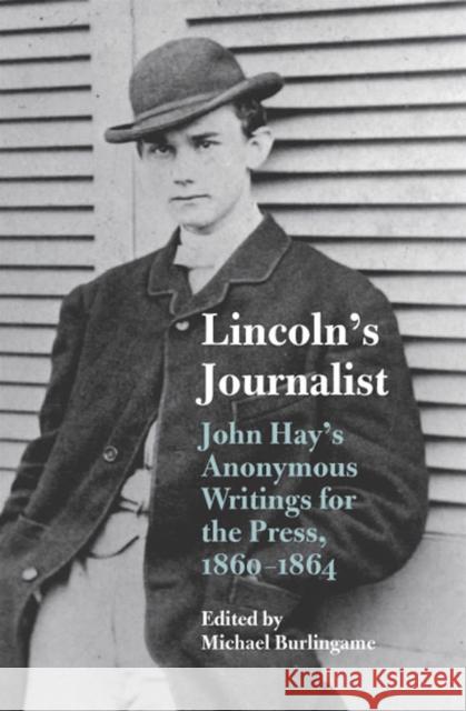 Lincoln's Journalist: John Hay's Anonymous Writings for the Press, 1860 - 1864 Burlingame, Michael 9780809327126