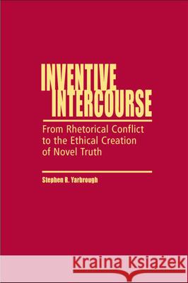 Inventive Intercourse : From Rhetorical Conflict to the Ethical Creation of Novel Truth Stephen R. Yarbrough 9780809327164 Southern Illinois University Press