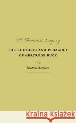 A Feminist Legacy : The Rhetoric and Pedagogy of Gertrude Buck Suzanne Bordelon 9780809327485 Southern Illinois University Press