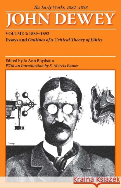 The Early Works of John Dewey, Volume 3, 1882 - 1898: Essays and Outlines of a Critical Theory of Ethics, 1889-1892 Volume 3 Dewey, John 9780809327935 Southern Illinois University Press