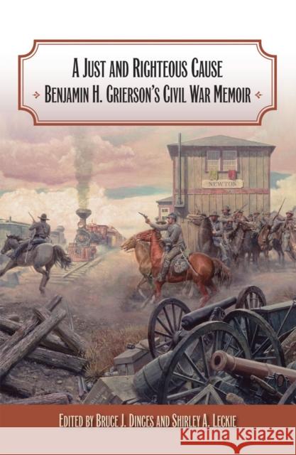 A Just and Righteous Cause : Benjamin H. Grierson's Civil War Memoir Benjamin Henry Grierson Bruce J. Dinges Shirley A. Leckie 9780809328598 Southern Illinois University Press