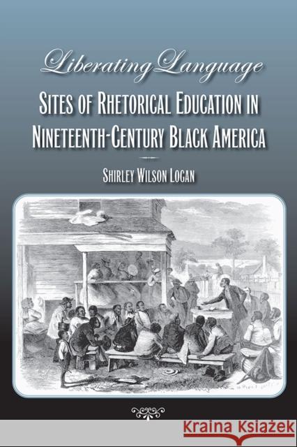 Liberating Language: Sites of Rhetorical Education in Nineteenth-Century Black America Logan, Shirley Wilson 9780809328727