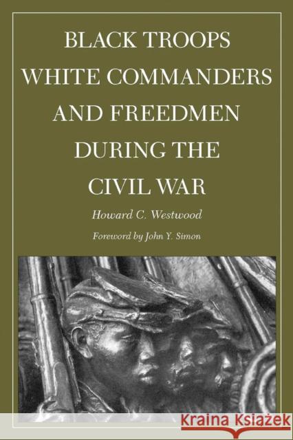 Black Troops, White Commanders and Freedmen During the Civil War Howard Westwood John Y. Simon 9780809328819 Southern Illinois University Press
