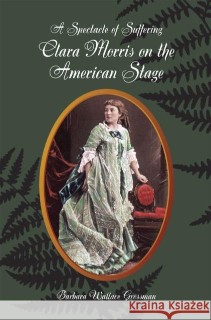 A Spectacle of Suffering: Clara Morris on the American Stage Grossman, Barbara Wallace 9780809328826 Southern Illinois University Press