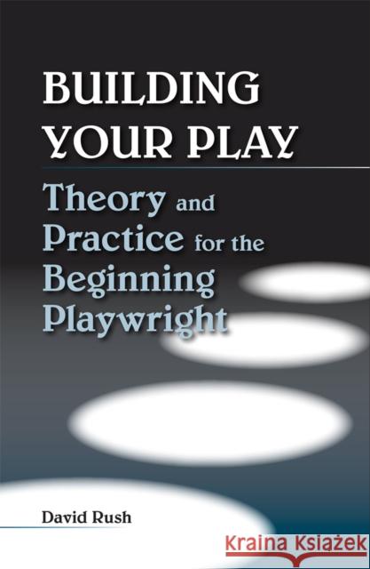 Building Your Play : Theory and Practice for the Beginning Playwright David Rush 9780809329595 