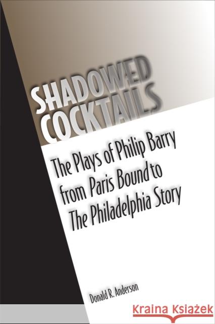 Shadowed Cocktails: The Plays of Philip Barry from Paris Bound to the Philadelphia Story Anderson, Donald R. 9780809329915