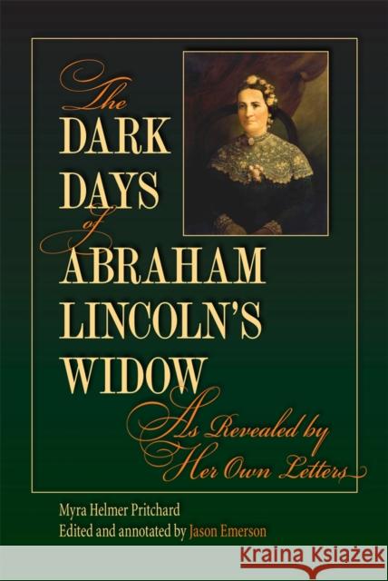The Dark Days of Abraham Lincoln's Widow, as Revealed by Her Own Letters Myra H. (Myra Helmer) Pritchard 9780809330126