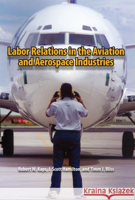 Labor Relations in the Aviation and Aerospace Industries Robert W. Kaps J. Scott Hamilton Timm J. Bliss 9780809330430 Southern Illinois University Press