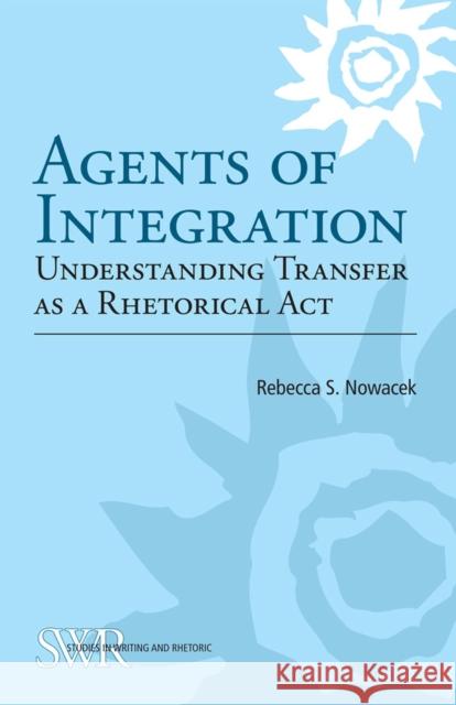 Agents of Integration: Understanding Transfer as a Rhetorical Act Nowacek, Rebecca S. 9780809330485