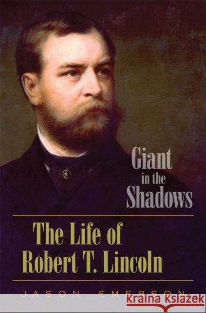 Giant in the Shadows: The Life of Robert T. Lincoln Emerson, Jason 9780809330553 Southern Illinois University Press