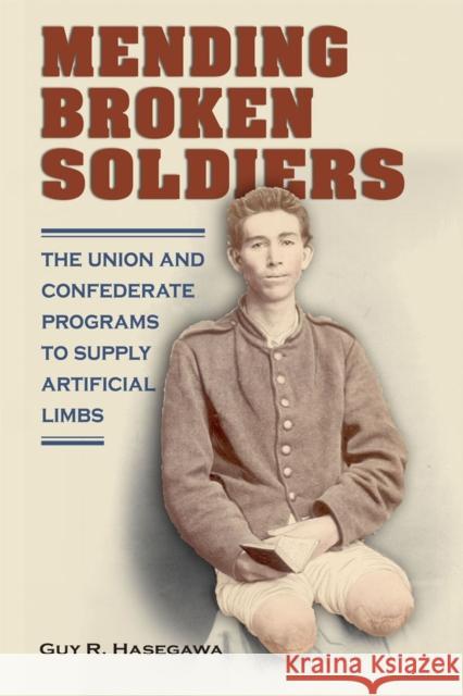 Mending Broken Soldiers: The Union and Confederate Programs to Supply Artificial Limbs Hasegawa, Guy R. 9780809331307 Southern Illinois University Press