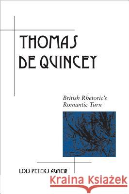 Thomas De Quincey : British Rhetoric's Romantic Turn Lois Peters Agnew 9780809331482 Southern Illinois University Press