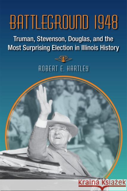 Battleground 1948: Truman, Stevenson, Douglas, and the Most Surprising Election in Illinois History Hartley, Robert E. 9780809332663 Southern Illinois University Press