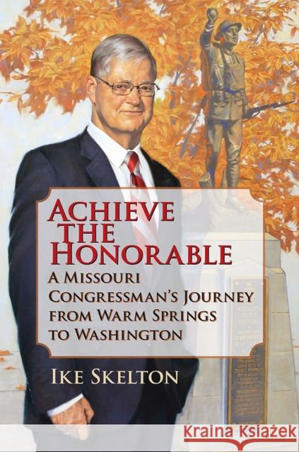 Achieve the Honorable: A Missouri Congressman's Journey from Warm Springs to Washington Skelton, Ike 9780809332830 Southern Illinois University Press
