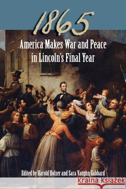1865: America Makes War and Peace in Lincoln's Final Year Harold Holzer Sara Vaughn Gabbard Michael B. Ballard 9780809334018