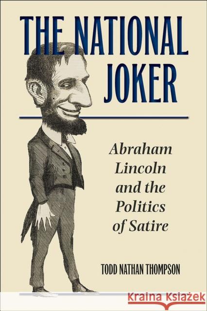 The National Joker: Abraham Lincoln and the Politics of Satire Todd Nathan Thompson 9780809334223