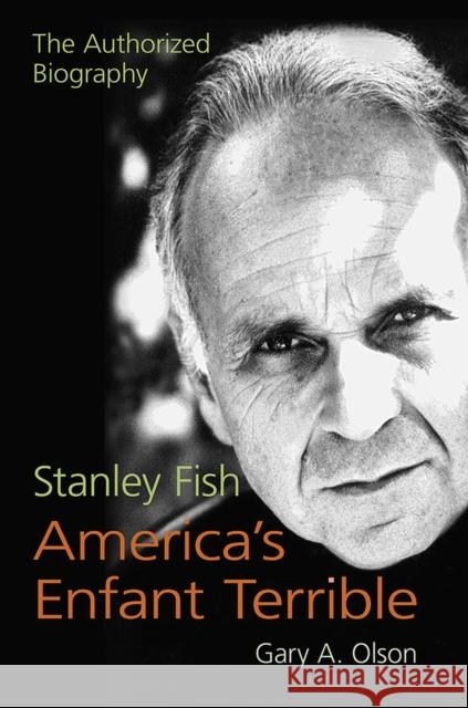Stanley Fish, America's Enfant Terrible: The Authorized Biography Gary A. Olson 9780809334766