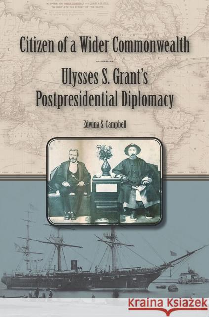 Citizen of a Wider Commonwealth: Ulysses S. Grant's Postpresidential Diplomacy Edwina S. Campbell 9780809334780 Southern Illinois University Press
