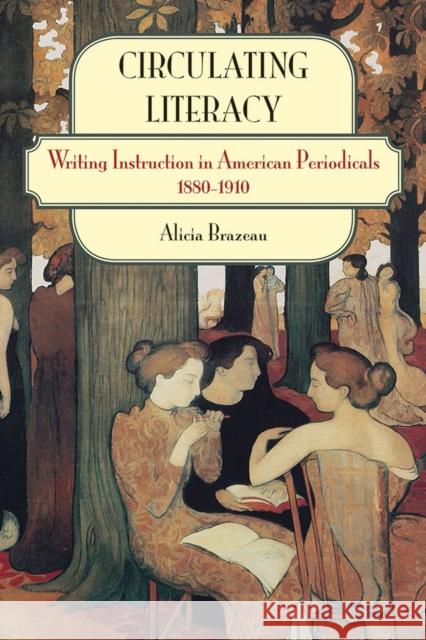 Circulating Literacy: Writing Instruction in American Periodicals, 1880-1910 Alicia Brazeau 9780809335442 Southern Illinois University Press