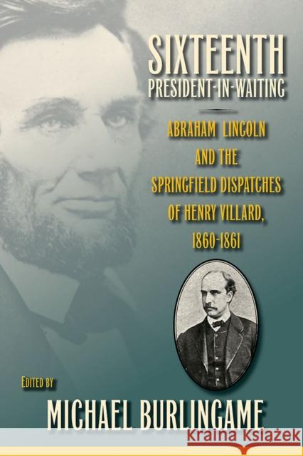 Sixteenth President-In-Waiting: Abraham Lincoln and the Springfield Dispatches of Henry Villard, 1860-1861 Michael Burlingame 9780809336432