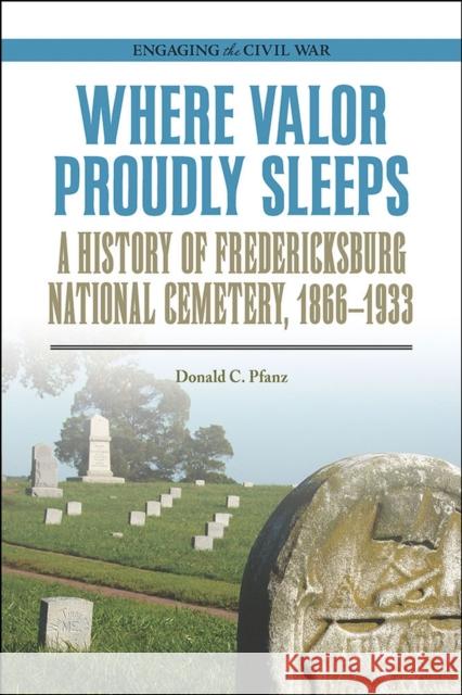 Where Valor Proudly Sleeps: A History of Fredericksburg National Cemetery, 1866-1933 Donald C. Pfanz 9780809336456 Southern Illinois University Press