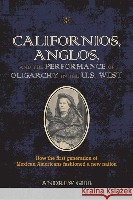 Californios, Anglos, and the Performance of Oligarchy in the U.S. West Andrew Gibb 9780809336470 Southern Illinois University Press
