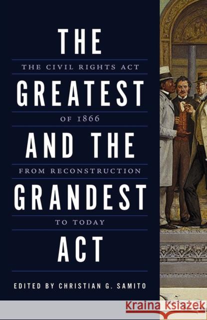 The Greatest and the Grandest ACT: The Civil Rights Act of 1866 from Reconstruction to Today Christian G. Samito Michael Vorenberg Rebecca Zietlow 9780809336524 Southern Illinois University Press