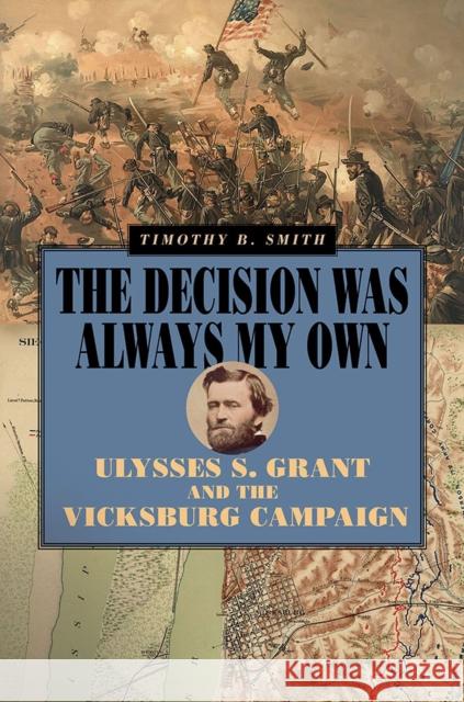 The Decision Was Always My Own: Ulysses S. Grant and the Vicksburg Campaign Timothy B. Smith 9780809336661 Southern Illinois University Press