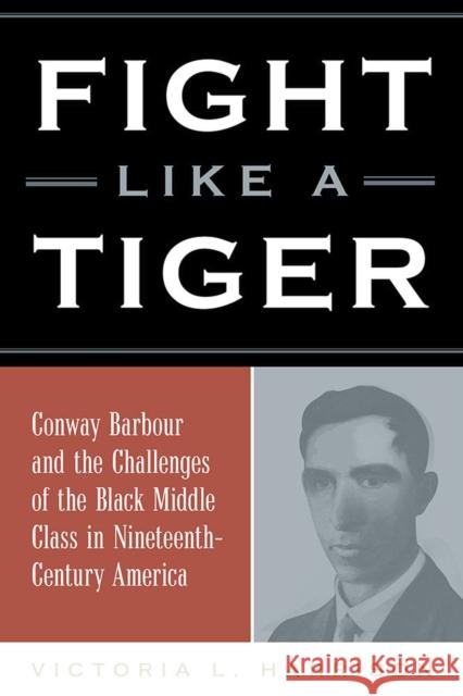 Fight Like a Tiger: Conway Barbour and the Challenges of the Black Middle Class in Nineteenth-Century America Victoria L. Harrison 9780809336777
