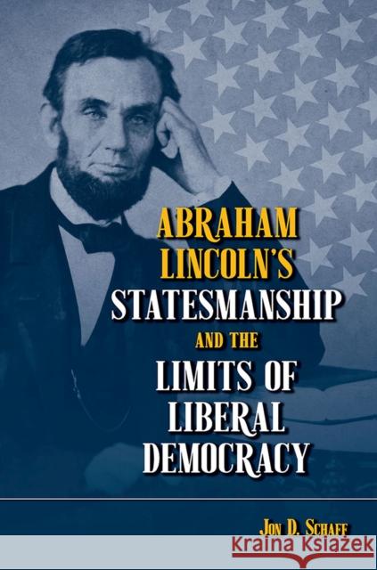 Abraham Lincoln's Statesmanship and the Limits of Liberal Democracy Jon D. Schaff 9780809337378 Southern Illinois University Press