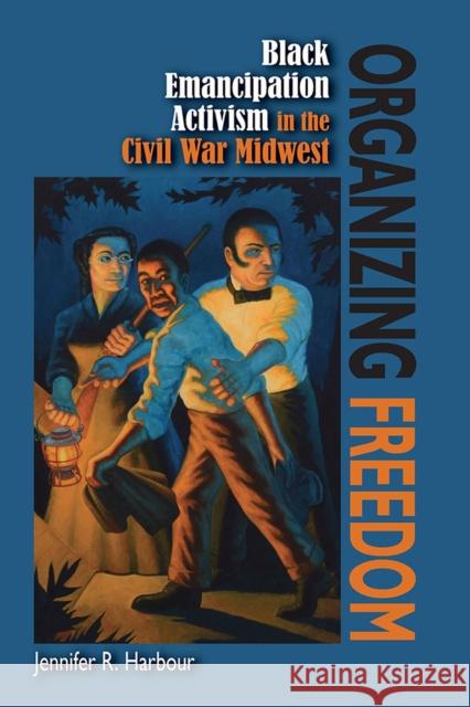 Organizing Freedom: Black Emancipation Activism in the Civil War Midwest Jennifer R. Harbour 9780809337699 Southern Illinois University Press