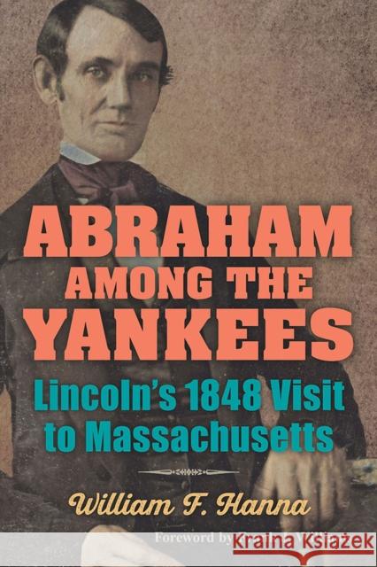 Abraham Among the Yankees: Lincoln's 1848 Visit to Massachusetts William F. Hanna Frank J. Williams 9780809337798