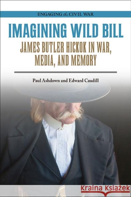 Imagining Wild Bill: James Butler Hickok in War, Media, and Memory Paul Ashdown Edward Caudill 9780809337880 Southern Illinois University Press