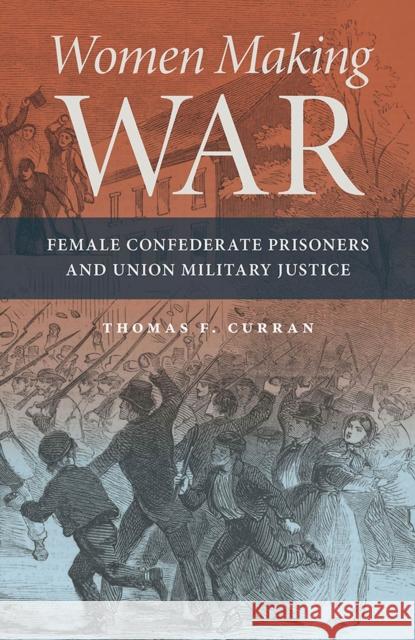 Women Making War: Female Confederate Prisoners and Union Military Justice Thomas F. Curran 9780809338030