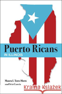 Puerto Ricans in Illinois Maura I. Toro-Morn Ivis Garcia 9780809338160 Southern Illinois University Press