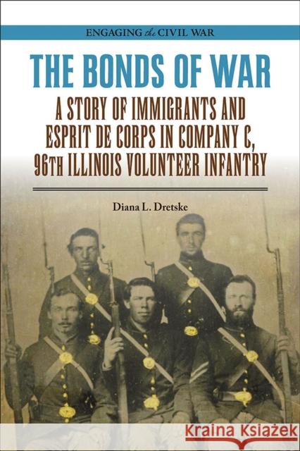 The Bonds of War: A Story of Immigrants and Esprit de Corps in Company C, 96th Illinois Volunteer Infantry Diana L. Dretske 9780809338207 Southern Illinois University Press