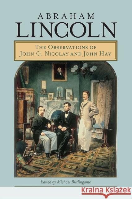 Abraham Lincoln: The Observations of John G. Nicolay and John Hay Michael Burlingame 9780809338634 Southern Illinois University Press