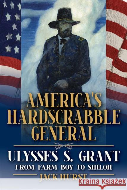 America's Hardscrabble General: Ulysses S. Grant, from Farm Boy to Shiloh Jack Hurst 9780809338795 Southern Illinois University Press