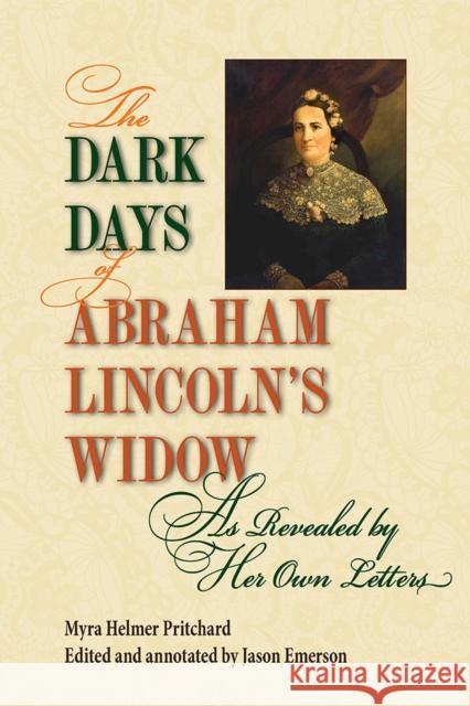 The Dark Days of Abraham Lincoln\'s Widow, as Revealed by Her Own Letters Myra Helmer Pritchard Jason Emerson 9780809339242