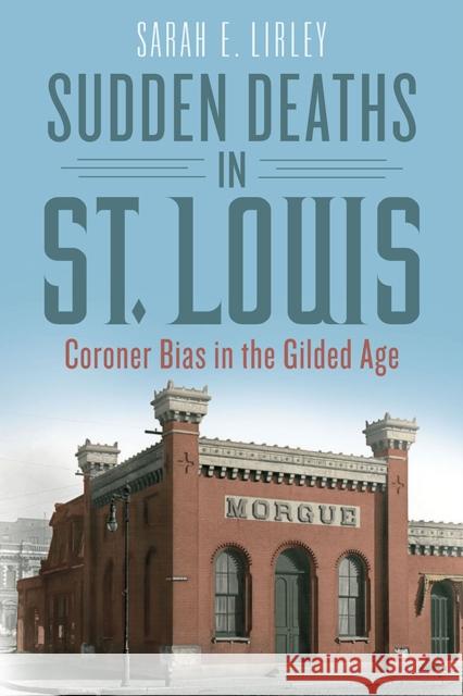 Sudden Deaths in St. Louis: Coroner Bias in the Gilded Age Sarah E. Lirley 9780809339327 Southern Illinois University Press