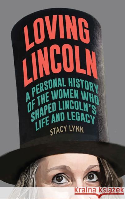 Loving Lincoln: A Personal History of the Women Who Shaped Lincoln's Life and Legacy Stacy Lynn 9780809339662