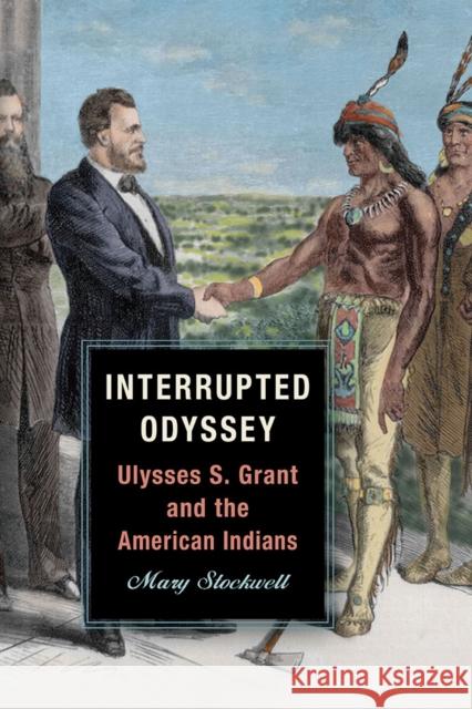 Interrupted Odyssey: Ulysses S. Grant and the American Indians Mary Stockwell 9780809339822