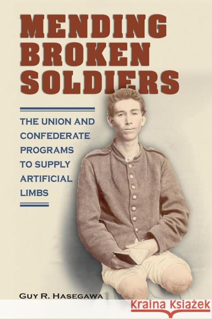 Mending Broken Soldiers: The Union and Confederate Programs to Supply Artificial Limbs Guy R. Hasegawa 9780809339884 Southern Illinois University Press