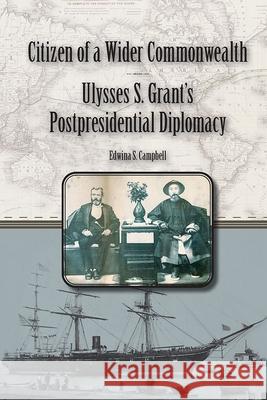 Citizen of a Wider Commonwealth: Ulysses S. Grant's Postpresidential Diplomacy Edwina S. Campbell 9780809340026 Southern Illinois University Press
