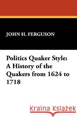 Politics Quaker Style: A History of the Quakers from 1624 to 1718 Ferguson, John Henry 9780809511013 Borgo Press