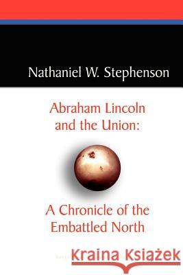 Abraham Lincoln and the Union: A Chronicle of the Embattled North Nathaniel W. Stephenson 9780809544530 Borgo Press