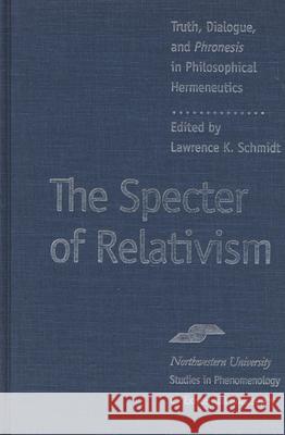The Specter of Relativism : Truth, Dialogue, and Phroneis in Philosophical Hermeneutics Lawrence Schmidt 9780810112568