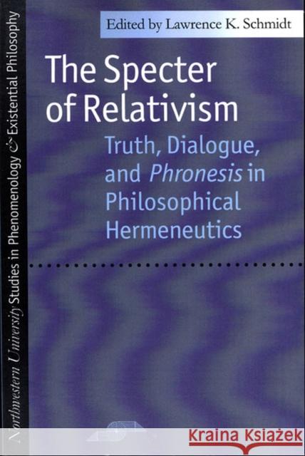 The Specter of Relativism: Truth, Dialogue, and Phronesis in Philosophical Hermeneutics Schmidt, Lawrence 9780810112575