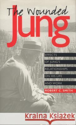 The Wounded Jung: Effects of Jung's Relationships on His Life and Work Robert C. Smith 9780810112704 Northwestern University Press